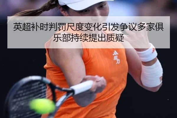 英超补时判罚尺度变化引发争议多家俱乐部持续提出质疑