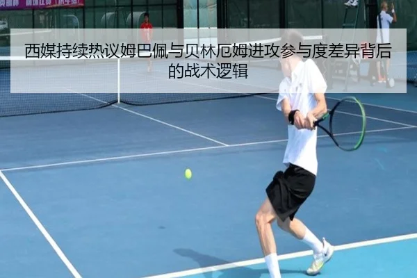西媒持续热议姆巴佩与贝林厄姆进攻参与度差异背后的战术逻辑