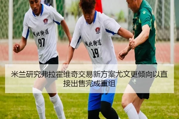 米兰研究弗拉霍维奇交易新方案尤文更倾向以直接出售完成重组