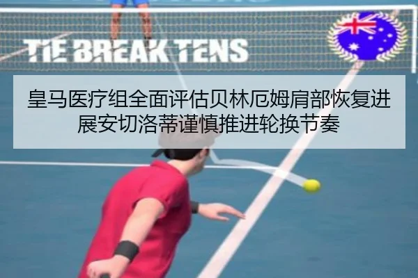 皇马医疗组全面评估贝林厄姆肩部恢复进展安切洛蒂谨慎推进轮换节奏