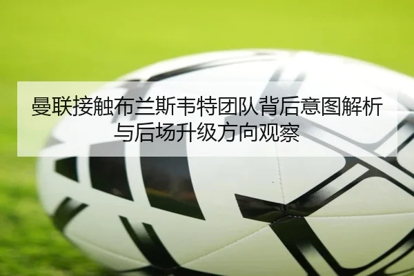 曼联接触布兰斯韦特团队背后意图解析与后场升级方向观察